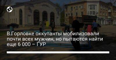 В Горловке оккупанты мобилизовали почти всех мужчин, но пытаются найти еще 6 000 – ГУР