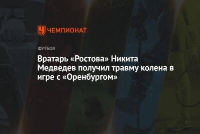 Вратарь «Ростова» Никита Медведев получил травму колена в игре с «Оренбургом»