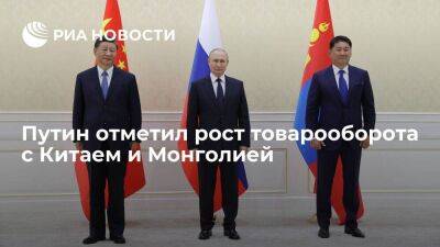 Президент Путин: товарооборот с Китаем и Монголией за полгода вырос на 30 процентов