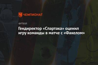 Гендиректор «Спартака» оценил игру команды в матче с «Факелом»