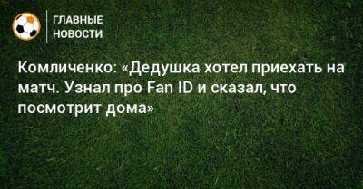 Комличенко: «Дедушка хотел приехать на матч. Узнал про Fan ID и сказал, что посмотрит дома»