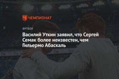 Василий Уткин заявил, что Сергей Семак более неизвестен, чем Гильермо Абаскаль