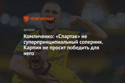 Комличенко: «Спартак» не суперпринципиальный соперник. Карпин не просит победить для него