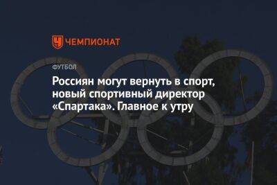 Россиян могут вернуть в спорт, новый спортивный директор «Спартака». Главное к утру