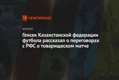 Генсек Казахстанской федерации футбола рассказал о переговорах с РФС о товарищеском матче