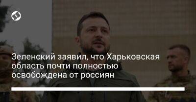 Зеленский заявил, что Харьковская область почти полностью освобождена от россиян