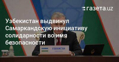 Узбекистан выдвинул Самаркандскую инициативу солидарности во имя безопасности