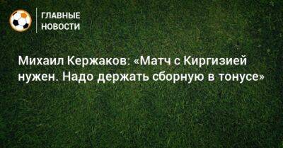 Михаил Кержаков: «Матч с Киргизией нужен. Надо держать сборную в тонусе»