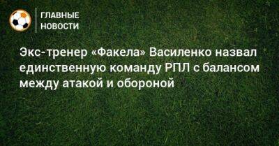 Экс-тренер «Факела» Василенко назвал единственную команду РПЛ с балансом между атакой и обороной