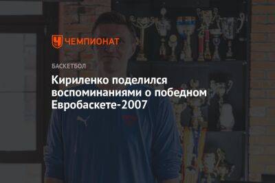 Андрей Кириленко - Кириленко поделился воспоминаниями о победном Евробаскете-2007 - championat.com - Россия - Испания