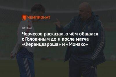 Черчесов расказал, о чём общался с Головиным до и после матча «Ференцвароша» и «Монако»