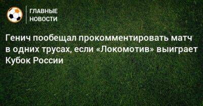 Генич пообещал прокомментировать матч в одних трусах, если «Локомотив» выиграет Кубок России