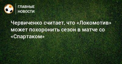 Червиченко считает, что «Локомотив» может похоронить сезон в матче со «Спартаком»