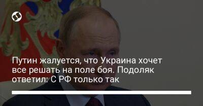 Путин жалуется, что Украина хочет все решать на поле боя. Подоляк ответил: С РФ только так