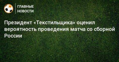 Президент «Текстильщика» оценил вероятность проведения матча против сборной России