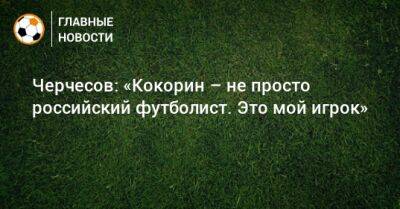 Черчесов: «Кокорин – не просто российский футболист. Это мой игрок»