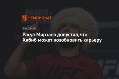 Хабиб Нурмагомедов - Расул Мирзаев - Расул Мирзаев допустил, что Хабиб может возобновить карьеру - championat.com - Россия