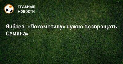 Янбаев: «Локомотиву» нужно возвращать Семина»