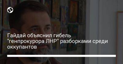 Гайдай объяснил гибель "генпрокурора ЛНР" разборками среди оккупантов