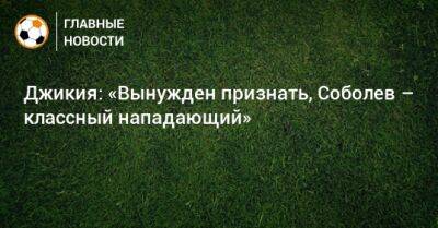 Джикия: «Вынужден признать, Соболев – классный нападающий»