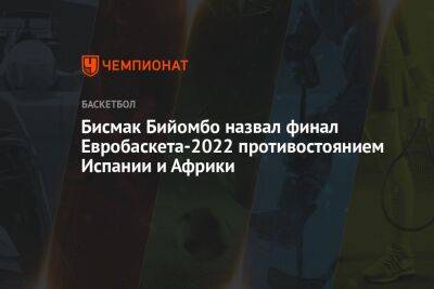 Бисмак Бийомбо назвал финал Евробаскета-2022 противостоянием Испании и Африки - championat.com - Франция - Испания