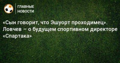 «Сын говорит, что Эшуорт проходимец». Ловчев – о будущем спортивном директоре «Спартака»