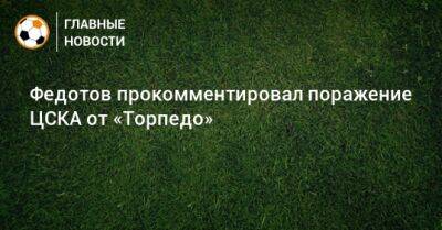 Федотов прокомментировал поражение ЦСКА от «Торпедо»