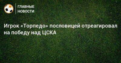 Игрок «Торпедо» пословицей отреагировал на победу над ЦСКА