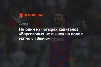 Жерар Пик - Серхио Бускетс - Роберто Серхи - Ни один из четырёх капитанов «Барселоны» не вышел на поле в матче с «Эльче» - championat.com - Италия - Испания