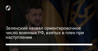 Зеленский назвал ориентировочное число военных РФ, взятых в плен при наступлении