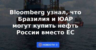Bloomberg узнал, что Бразилия и ЮАР могут купить нефть России вместо ЕС