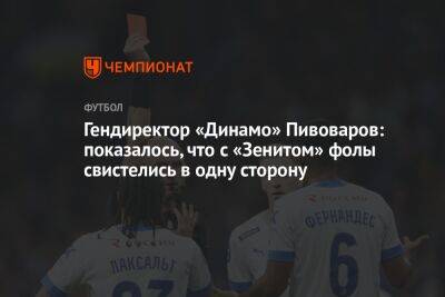 Гендиректор «Динамо» Пивоваров: показалось, что с «Зенитом» фолы свистелись в одну сторону
