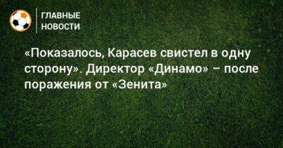 «Показалось, Карасев свистел в одну сторону». Директор «Динамо» – после поражения от «Зенита»