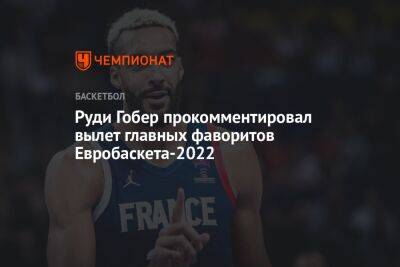 Руди Гобер прокомментировал вылет главных фаворитов Евробаскета-2022