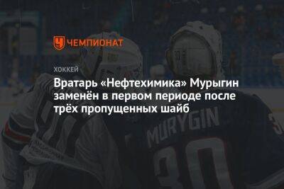 Вратарь «Нефтехимика» Мурыгин заменён в первом периоде после трёх пропущенных шайб