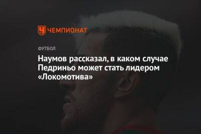 Наумов рассказал, в каком случае Педриньо может стать лидером «Локомотива»