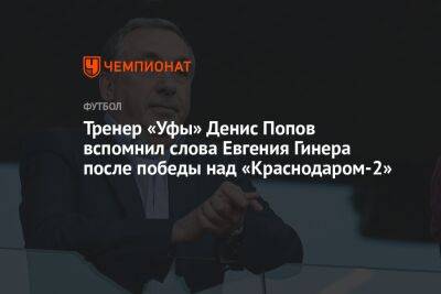 Тренер «Уфы» Денис Попов вспомнил слова Евгения Гинера после победы над «Краснодаром-2»