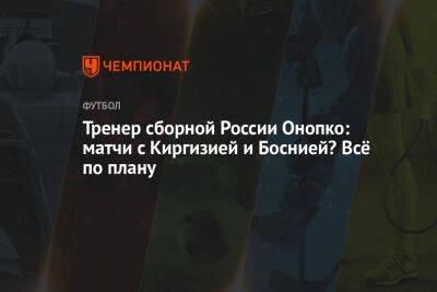 Тренер сборной России Онопко: матчи с Киргизией и Боснией? Всё по плану