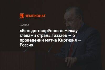 «Есть договорённость между главами стран». Газзаев — о проведении матча Киргизия — Россия