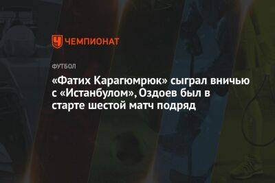 «Фатих Карагюмрюк» сыграл вничью с «Истанбулом», Оздоев был в старте шестой матч подряд