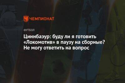 Циннбаэур: буду ли я готовить «Локомотив» в паузу на сборные? Не могу ответить на вопрос