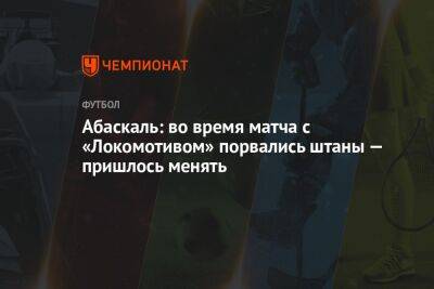 Абаскаль: во время матча с «Локомотивом» порвались штаны — пришлось менять
