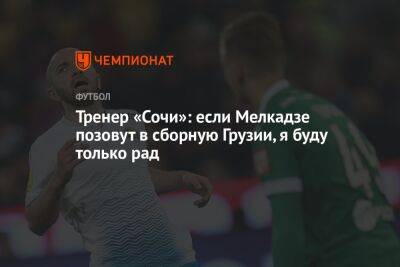 Тренер «Сочи»: если Мелкадзе позовут в сборную Грузии, я буду только рад