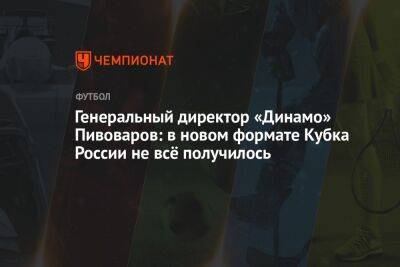 Генеральный директор «Динамо» Пивоваров: в новом формате Кубка России не всё получилось