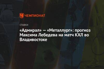 «Адмирал» — «Металлург»: прогноз Максима Лебедева на матч КХЛ во Владивостоке