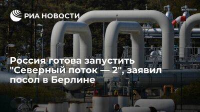 Посол в Берлине Нечаев: Россия готова запустить "Северный поток — 2" хоть завтра