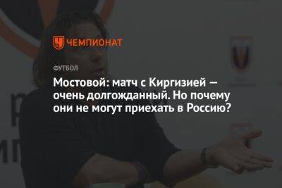 Мостовой: матч с Киргизией — очень долгожданный. Но почему они не могут приехать в Россию?