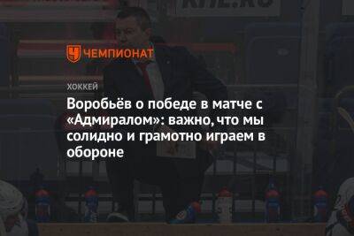 Воробьёв о победе в матче с «Адмиралом»: важно, что мы солидно и грамотно играем в обороне