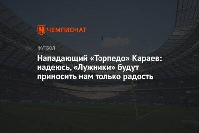 Нападающий «Торпедо» Караев: надеюсь, «Лужники» будут приносить нам только радость