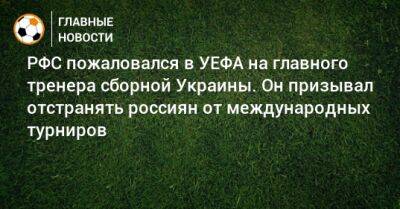 РФС пожаловался в УЕФА на главного тренера сборной Украины. Он призывал отстранять россиян от международных турниров